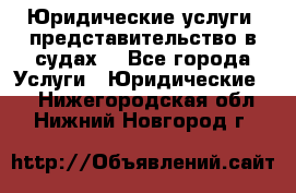 Юридические услуги, представительство в судах. - Все города Услуги » Юридические   . Нижегородская обл.,Нижний Новгород г.